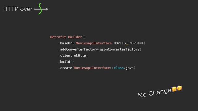 No Change
HTTP over
Retrofit.Builder()
.baseUrl(MoviesApiInterface.MOVIES_ENDPOINT)
.addConverterFactory(gsonConverterFactory)
.client(okHttp)
.build()
.create(MoviesApiInterface::class.java)
