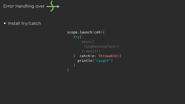 Error Handling over
• Install try/catch
scope.launch(ceh){
try{
async{
longRunningTask()
}.await()
} catch(e: Throwable){
println("Caught")
}
}
