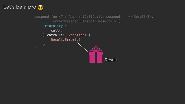 suspend fun  apiCall(call: suspend () -> Result,
errorMessage: String): Result {
return try {
call()
} catch (e: Exception) {
Result.Error(e)
}
}
Result
Let’s be a pro 

