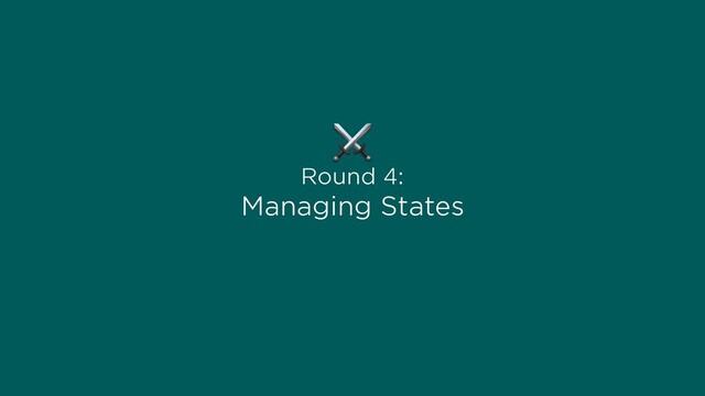 Round 4:
Managing States
⚔
