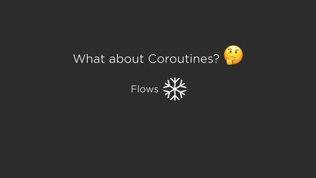 What about Coroutines?

Flows
