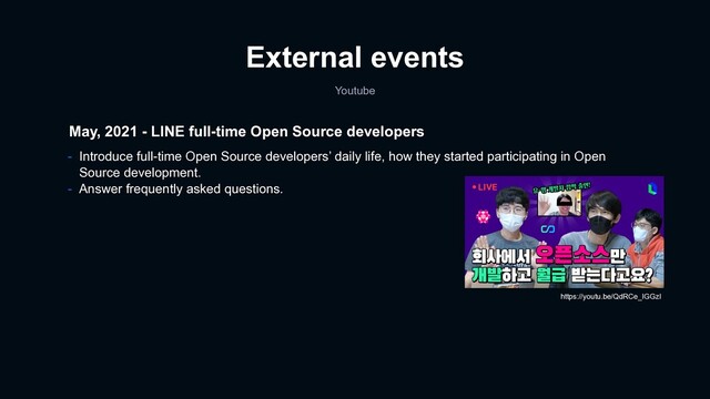 External events
Youtube
May, 2021 - LINE full-time Open Source developers
- Introduce full-time Open Source developers’ daily life, how they started participating in Open
Source development.
- Answer frequently asked questions.
https://youtu.be/QdRCe_IGGzI
