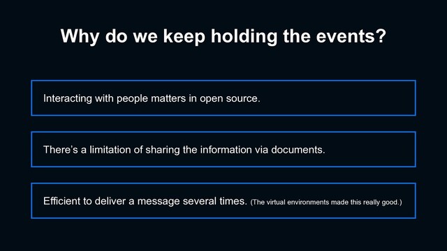 Why do we keep holding the events?
Interacting with people matters in open source.
Efficient to deliver a message several times. (The virtual environments made this really good.)
There’s a limitation of sharing the information via documents.
