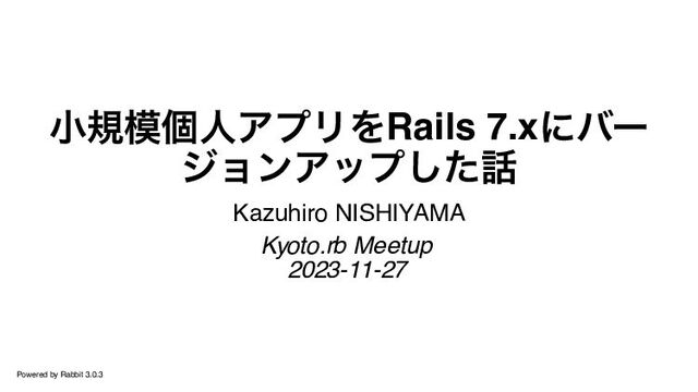 小規模個人アプリをRails 7.xにバー
ジョンアップした話
Kazuhiro NISHIYAMA
Kyoto.rb Meetup
2023-11-27
Powered by Rabbit 3.0.3
