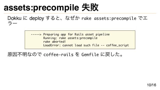 assets:precompile 失敗
Dokku に deploy すると、なぜか rake assets:precompile でエ
ラー
-----> Preparing app for Rails asset pipeline
Running: rake assets:precompile
rake aborted!
LoadError: cannot load such file -- coffee_script
原因不明なので coffee-rails を Gemfile に戻した。
10/16
