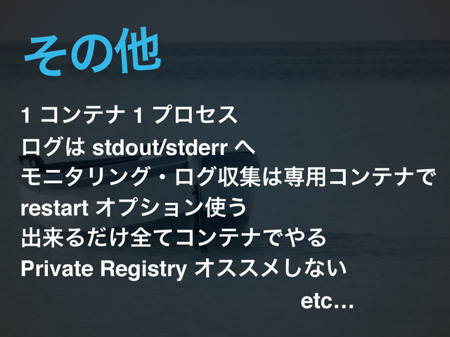ͦͷଞ
1 ίϯςφ 1 ϓϩηε!
ϩά͸ stdout/stderr ΁!
ϞχλϦϯάɾϩάऩू͸ઐ༻ίϯςφͰ!
restart Φϓγϣϯ࢖͏!
ग़དྷΔ͚ͩશͯίϯςφͰ΍Δ!
Private Registry Φεεϝ͠ͳ͍!
etc…
