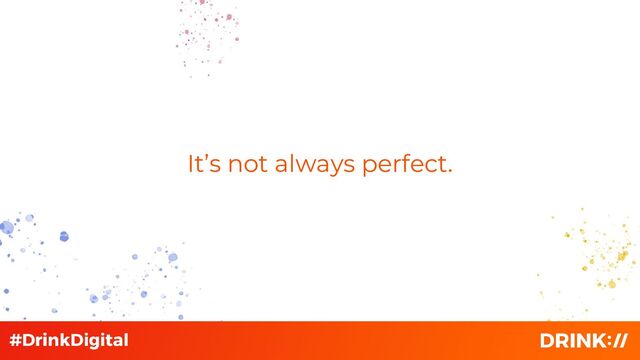 It’s not always perfect.
