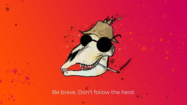 Be brave. Don’t follow the herd.
