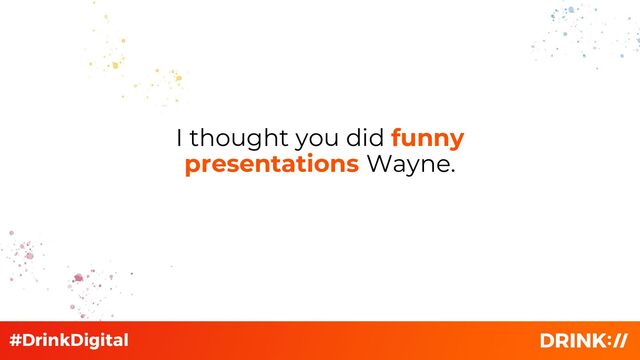 I thought you did funny
presentations Wayne.
