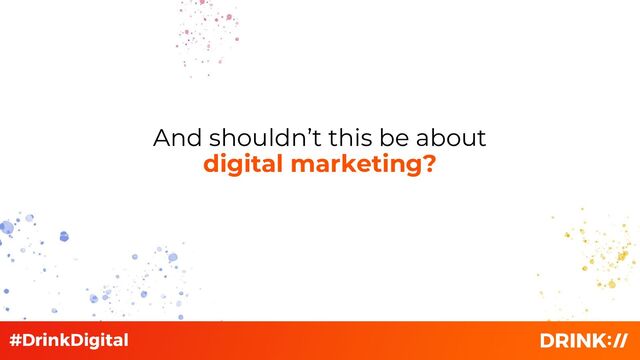 And shouldn’t this be about
digital marketing?
