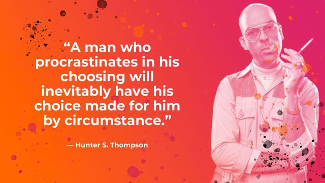 “A man who
procrastinates in his
choosing will
inevitably have his
choice made for him
by circumstance.”
― Hunter S. Thompson
