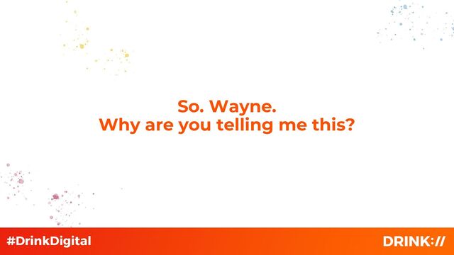 So. Wayne.
Why are you telling me this?
