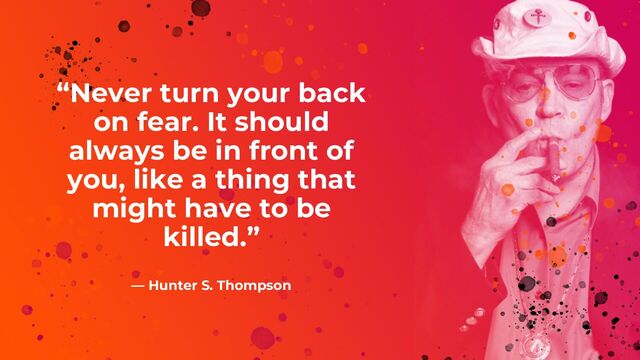 “Never turn your back
on fear. It should
always be in front of
you, like a thing that
might have to be
killed.”
― Hunter S. Thompson
