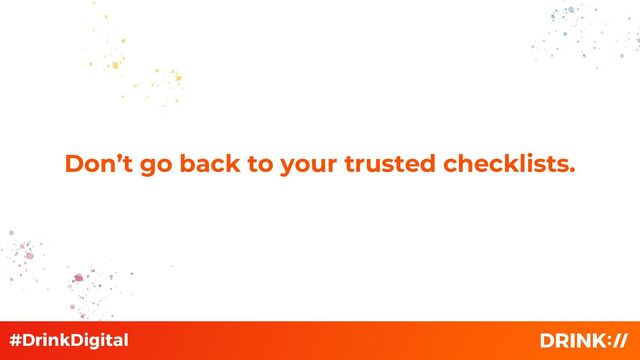 Don’t go back to your trusted checklists.
