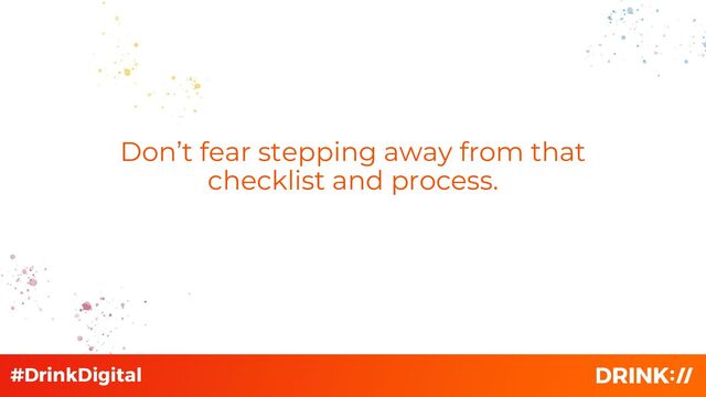 Don’t fear stepping away from that
checklist and process.
