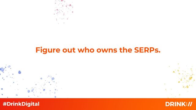 Figure out who owns the SERPs.
