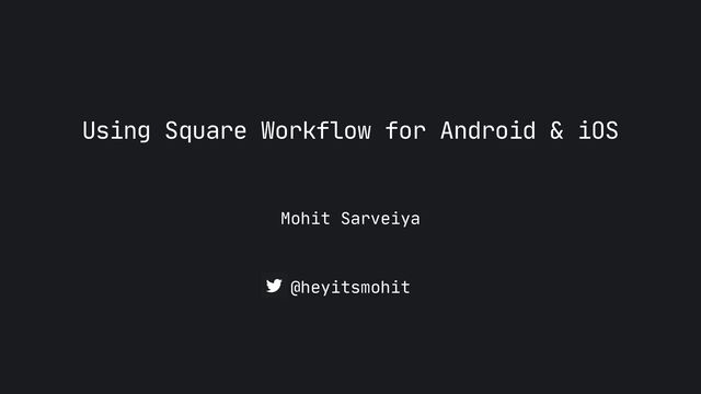 Mohit Sarveiya
Using Square Workflow for Android & iOS
@heyitsmohit
