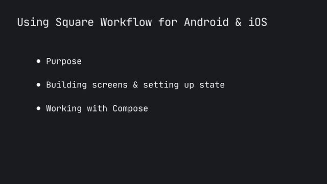 Using Square Workflow for Android & iOS
● Purpose

● Building screens & setting up state

● Working with Compose
