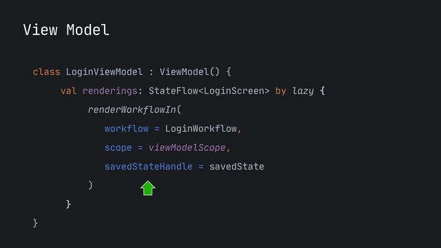 View Model
class LoginViewModel : ViewModel() {

val renderings: StateFlow by lazy {

renderWorkflowIn(

workflow = LoginWorkflow,

scope = viewModelScope,

savedStateHandle = savedState

)

}

}

