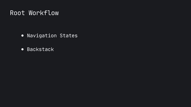 Root Workflow
● Navigation States

● Backstack

