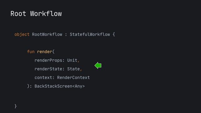 Root Workflow
object RootWorkflow : StatefulWorkflow {

fun render(

renderProps: Unit,

renderState: State,

context: RenderContext

): BackStackScreen

}
