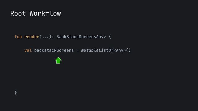 Root Workflow
fun render(
...
): BackStackScreen {
 
val backstackScreens = mutableListOf()

}
