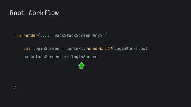 Root Workflow
fun render(
...
): BackStackScreen {
 
val loginScreen = context.renderChild(LoginWorkflow)

backstackScreens += loginScreen

}
