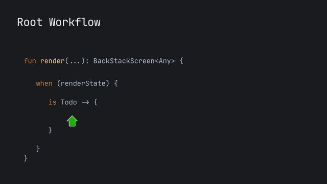 Root Workflow
fun render(
...
): BackStackScreen {
 
when (renderState) {

is Todo
->
{

}

}

}
