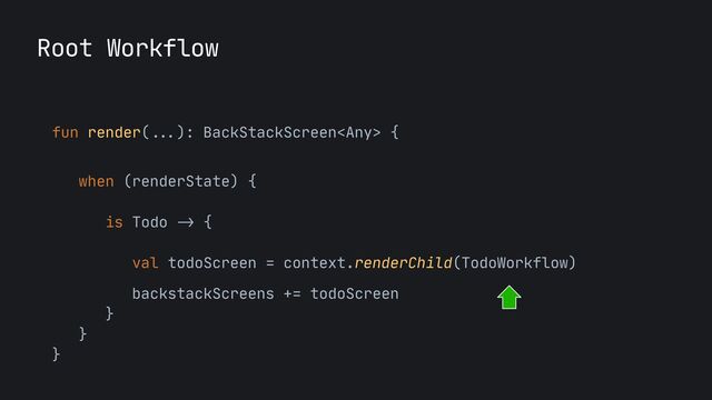 Root Workflow
fun render(
...
): BackStackScreen {
 
when (renderState) {

is Todo
->
{

val todoScreen = context.renderChild(TodoWorkflow)

backstackScreens += todoScreen

}

}

}
