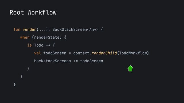Root Workflow
fun render(
...
): BackStackScreen {

when (renderState) {

is Todo
->
{

val todoScreen = context.renderChild(TodoWorkflow)

backstackScreens += todoScreen

}

}

}
