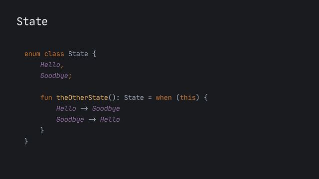 State
enum class State {

Hello,

Goodbye;

fun theOtherState(): State = when (this) {

Hello
->
Goodbye

Goodbye
->
Hello

}

}

