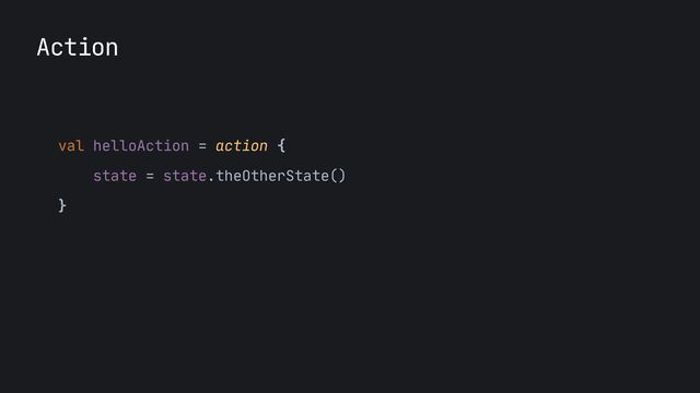 Action
val helloAction = action {

state = state.theOtherState()

}

