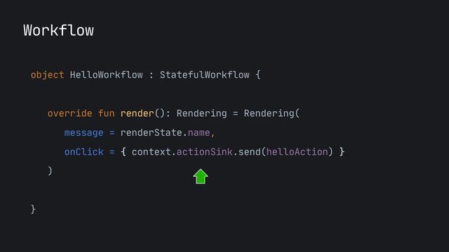 Workflow
object HelloWorkflow : StatefulWorkflow {
 
override fun render(): Rendering = Rendering(

message = renderState.name,

onClick = { context.actionSink.send(helloAction) }

)
 
}
