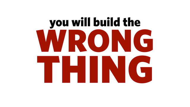 you will build the
WRONG
THING
