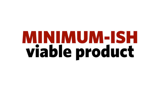 MINIMUM-ISH
viable product

