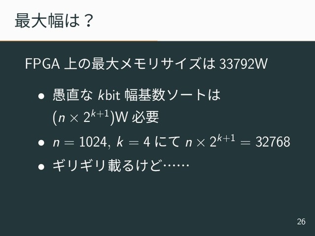 最大幅は？
FPGA 上の最大メモリサイズは 33792W
• 愚直な kbit 幅基数ソートは
(n × 2k+1)W 必要
• n = 1024, k = 4 にて n × 2k+1 = 32768
• ギリギリ載るけど……
26
