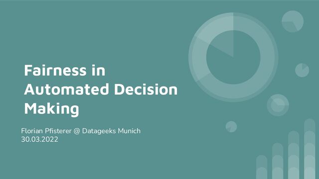 Fairness in
Automated Decision
Making
Florian Pﬁsterer @ Datageeks Munich
30.03.2022
