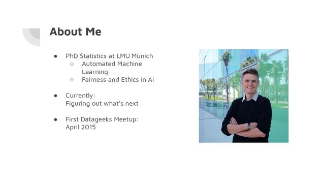 About Me
● PhD Statistics at LMU Munich
○ Automated Machine
Learning
○ Fairness and Ethics in AI
● Currently:
Figuring out what's next
● First Datageeks Meetup:
April 2015
