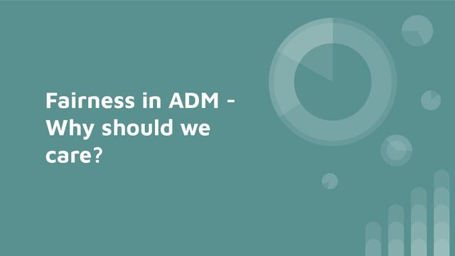 Fairness in ADM -
Why should we
care?
