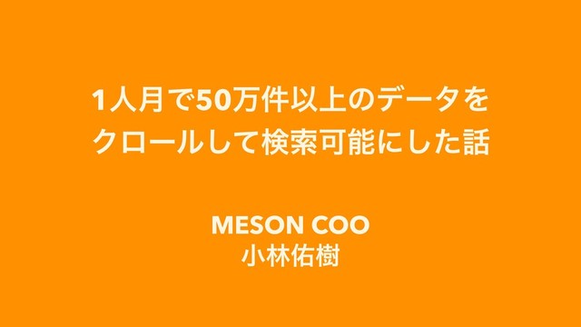 1ਓ݄Ͱ50ສ݅Ҏ্ͷσʔλΛ
Ϋϩʔϧͯ͠ݕࡧՄೳʹͨ͠࿩
MESON COO
খྛ༎थ
