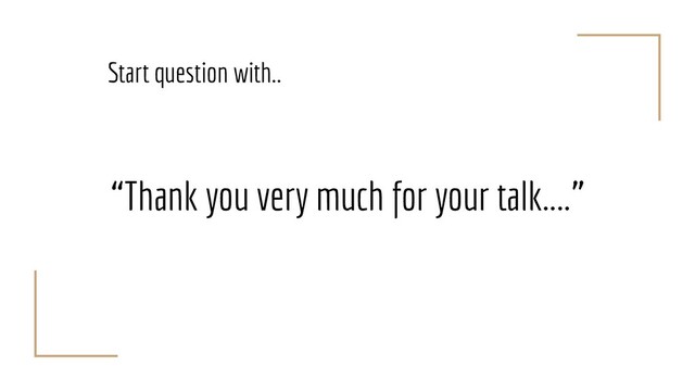 “Thank you very much for your talk....”
Start question with..
