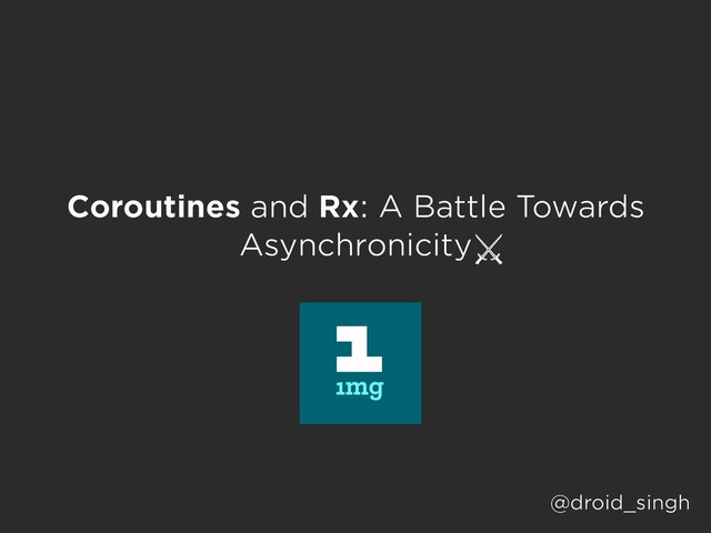 Coroutines and Rx: A Battle Towards
Asynchronicity
@droid_singh
⚔
