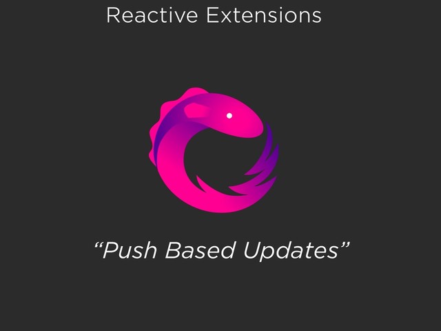 Reactive Extensions
“Push Based Updates”
