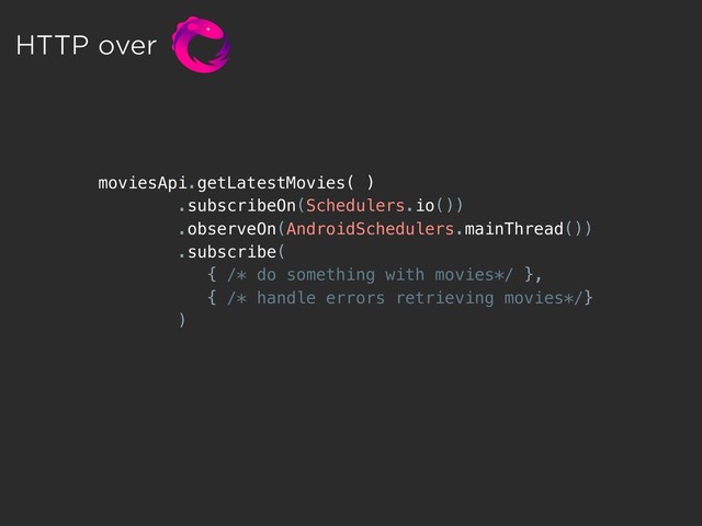 moviesApi.getLatestMovies( )
.subscribeOn(Schedulers.io())
.observeOn(AndroidSchedulers.mainThread())
.subscribe(
{ /* do something with movies*/ },
{ /* handle errors retrieving movies*/}
)
HTTP over
