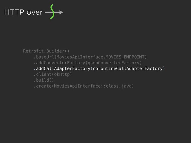 Retrofit.Builder()
.baseUrl(MoviesApiInterface.MOVIES_ENDPOINT)
.addConverterFactory(gsonConverterFactory)
.addCallAdapterFactory(coroutineCallAdapterFactory)
.client(okHttp)
.build()
.create(MoviesApiInterface::class.java)
HTTP over
