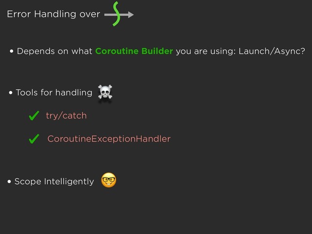 Error Handling over
• Depends on what Coroutine Builder you are using: Launch/Async?
• Scope Intelligently

• Tools for handling
☠
CoroutineExceptionHandler
try/catch
