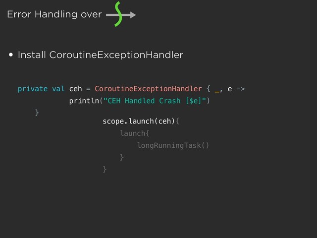 Error Handling over
• Install CoroutineExceptionHandler
private val ceh = CoroutineExceptionHandler { _, e ->
println("CEH Handled Crash [$e]")
}
scope.launch(ceh){
launch{
longRunningTask()
}
}
