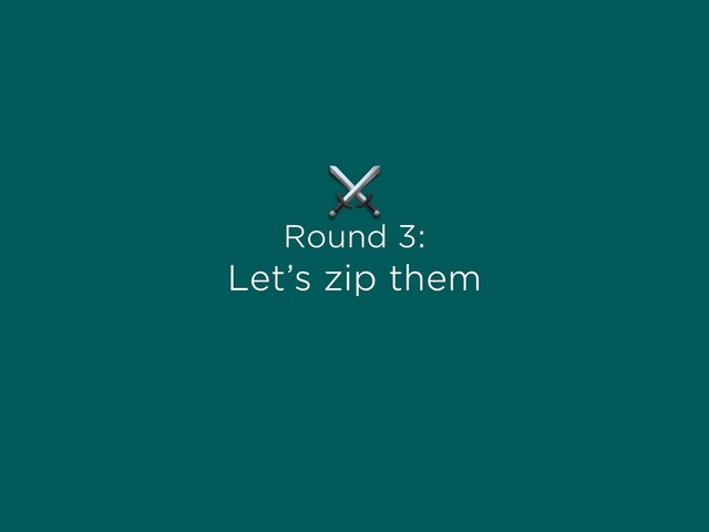 Round 3:
Let’s zip them
⚔
