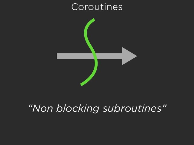 Coroutines
“Non blocking subroutines”
