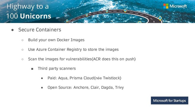 Kerala
● Secure Containers
○ Build your own Docker Images
○ Use Azure Container Registry to store the images
○ Scan the images for vulnerabilities(ACR does this on push)
■ Third party scanners
● Paid: Aqua, Prisma Cloud(née Twistlock)
● Open Source: Anchore, Clair, Dagda, Trivy
